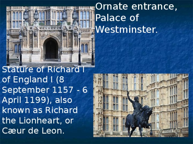 Ornate entrance, Palace of  Westminster.     Stature of Richard I of England I (8 September 1157 - 6 April 1199), also known as Richard the Lionheart, or Cæur de Leon.     