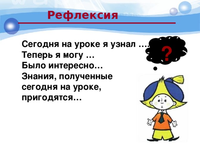 Рефлексия  ? Сегодня на уроке я узнал …. Теперь я могу … Было интересно… Знания, полученные сегодня на уроке, пригодятся…   