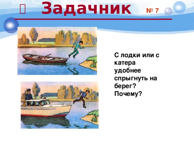  Задачник  № 7 С лодки или с катера удобнее спрыгнуть на берег? Почему? 
