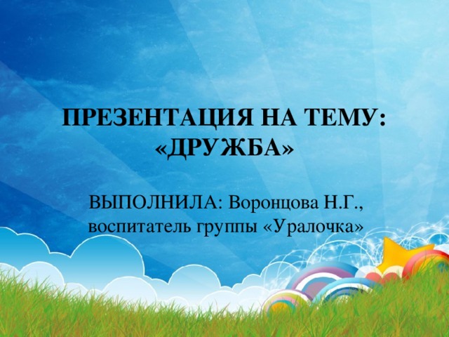 ПРЕЗЕНТАЦИЯ НА ТЕМУ: «ДРУЖБА» ВЫПОЛНИЛА: Воронцова Н.Г., воспитатель группы «Уралочка» 
