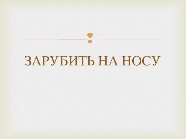 ЗАРУБИТЬ НА НОСУ