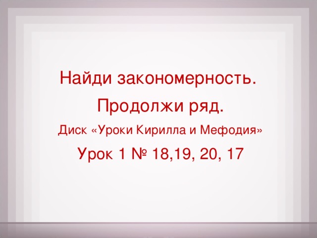 Найди закономерность. Продолжи ряд. Диск «Уроки Кирилла и Мефодия» Урок 1 № 18,19, 20, 17
