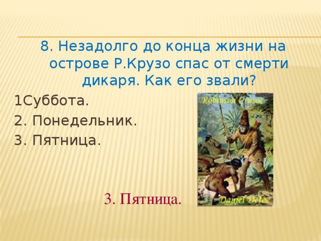 8. Незадолго до конца жизни на острове Р.Крузо спас от смерти дикаря. Как его звали? 1Суббота.  2. Понедельник.  3. Пятница. 3. Пятница. 