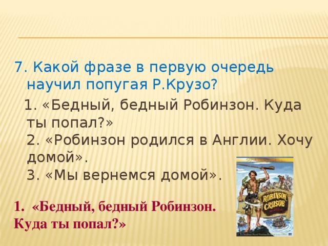7. Какой фразе в первую очередь научил попугая Р.Крузо?  1. «Бедный, бедный Робинзон. Куда ты попал?»   2. «Робинзон родился в Англии. Хочу домой».   3. «Мы вернемся домой». «Бедный, бедный Робинзон. Куда ты попал?»  