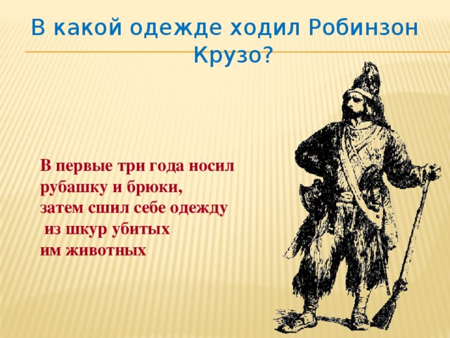 В какой одежде ходил Робинзон Крузо? В первые три года носил рубашку и брюки, затем сшил себе одежду  из шкур убитых им животных 