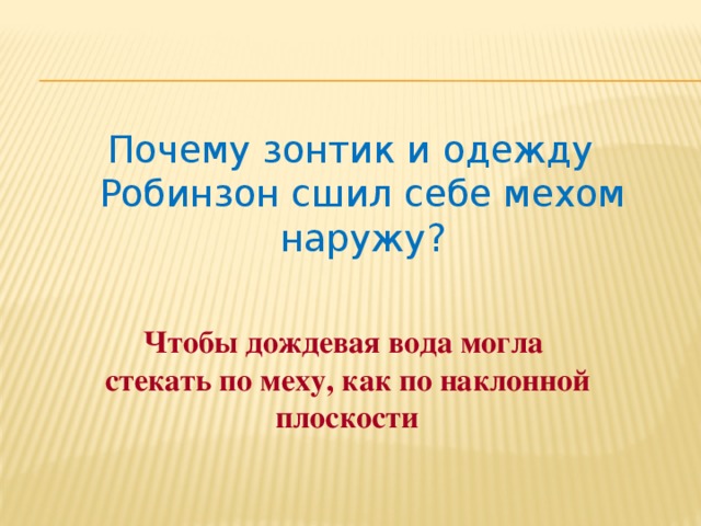 Почему зонтик и одежду Робинзон сшил себе мехом наружу? Чтобы дождевая вода могла стекать по меху, как по наклонной плоскости 