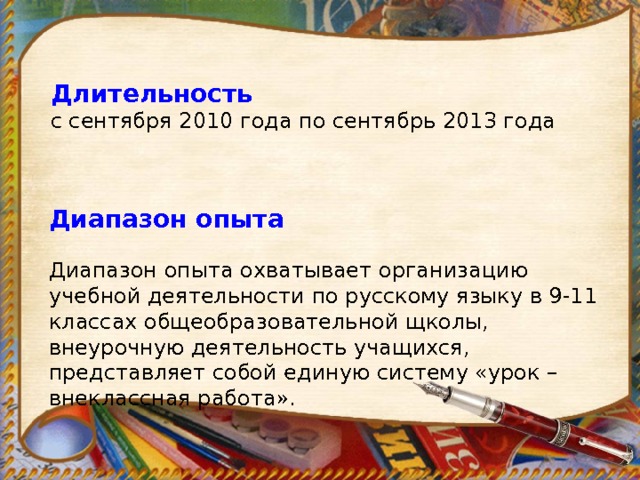 Длительность с сентября 2010 года по сентябрь 2013 года Диапазон опыта Диапазон опыта охватывает организацию учебной деятельности по русскому языку в 9-11 классах общеобразовательной щколы, внеурочную деятельность учащихся, представляет собой единую систему «урок – внеклассная работа». 