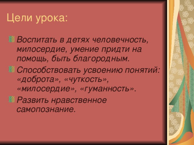 Цели урока: Воспитать в детях человечность, милосердие, умение придти на помощь, быть благородным. Способствовать усвоению понятий: «доброта», «чуткость», «милосердие», «гуманность». Развить нравственное самопознание. 