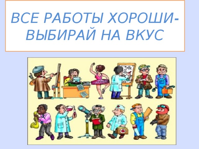 ВСЕ РАБОТЫ ХОРОШИ-ВЫБИРАЙ НА ВКУС