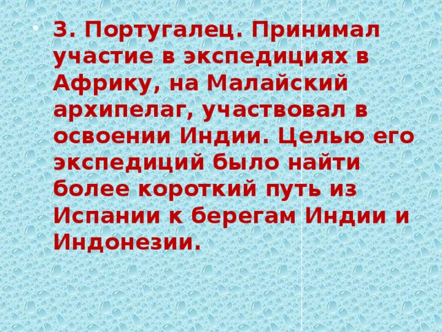 3. Португалец. Принимал участие в экспедициях в Африку, на Малайский архипелаг, участвовал в освоении Индии. Целью его экспедиций было найти более короткий путь из Испании к берегам Индии и Индонезии. 