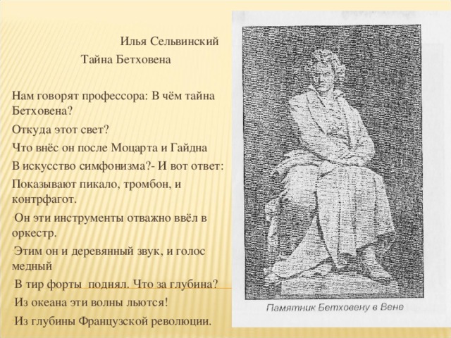 Илья Сельвинский  Тайна Бетховена Нам говорят профессора: В чём тайна Бетховена? Откуда этот свет? Что внёс он после Моцарта и Гайдна В искусство симфонизма?- И вот ответ: Показывают пикало, тромбон, и контрфагот.