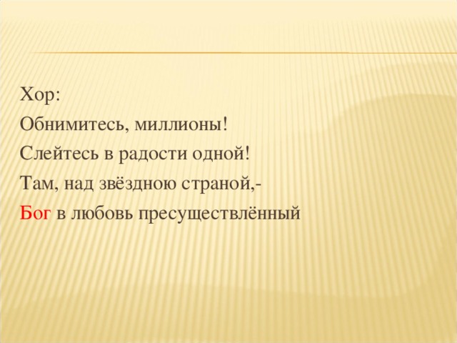 Хор: Обнимитесь, миллионы! Слейтесь в радости одной! Там, над звёздною страной,- Бог в любовь пресуществлённый