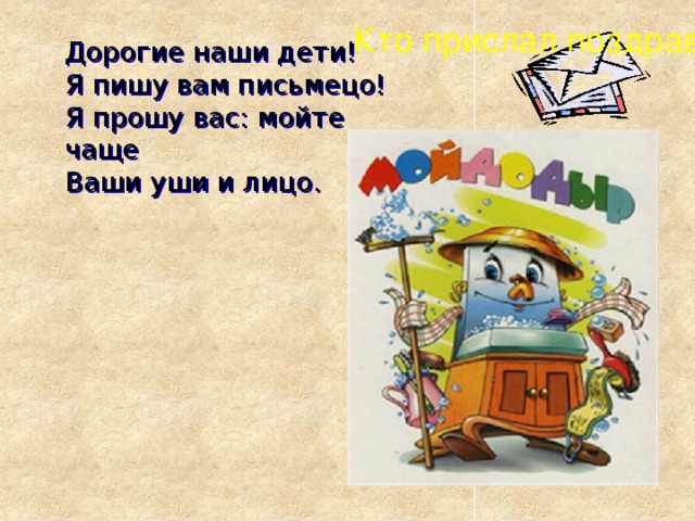 Кто прислал поздравленье? Дорогие наши дети! Я пишу вам письмецо! Я прошу вас: мойте чаще Ваши уши и лицо. ? 