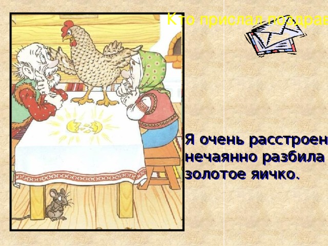 Кто прислал поздравленье? ? Я очень расстроена, нечаянно разбила золотое яичко. 