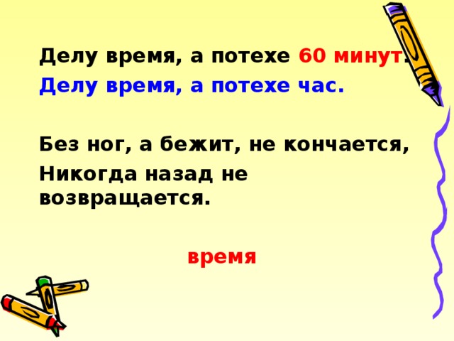  Делу время, а потехе 60 минут . Делу время, а потехе час.  Без ног, а бежит, не кончается, Никогда назад не возвращается.  время   