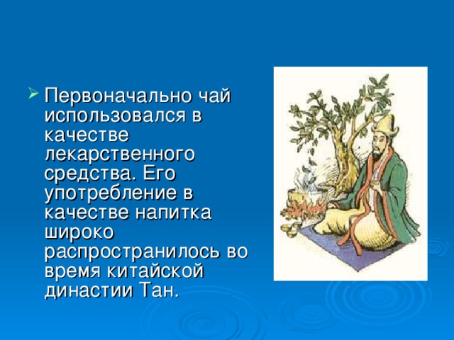 Первоначально чай использовался в качестве лекарственного средства. Его употребление в качестве напитка широко распространилось во время китайской династии Тан. 