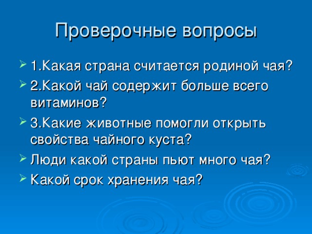 Проверочные вопросы 1.Какая страна считается родиной чая? 2.Какой чай содержит больше всего витаминов? 3.Какие животные помогли открыть свойства чайного куста? Люди какой страны пьют много чая? Какой срок хранения чая? 