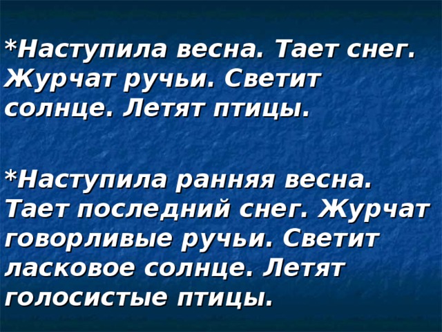 *Наступила весна. Тает снег. Журчат ручьи. Светит солнце. Летят птицы.  *Наступила ранняя весна. Тает последний снег. Журчат говорливые ручьи. Светит ласковое солнце. Летят голосистые птицы.