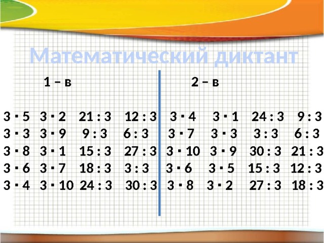Математический диктант  1 – в 2 – в  3 ∙ 5 3 ∙ 2 21 : 3 12 : 3 3 ∙ 4 3 ∙ 1 24 : 3 9 : 3 3 ∙ 3 3 ∙ 9 9 : 3 6 : 3 3 ∙ 7 3 ∙ 3 3 : 3 6 : 3 3 ∙ 8 3 ∙ 1 15 : 3 27 : 3 3 ∙ 10 3 ∙ 9 30 : 3 21 : 3 3 ∙ 6 3 ∙ 7 18 : 3 3 : 3 3 ∙ 6 3 ∙ 5 15 : 3 12 : 3 3 ∙ 4 3 ∙ 10 24 : 3 30 : 3 3 ∙ 8 3 ∙ 2 27 : 3 18 : 3 