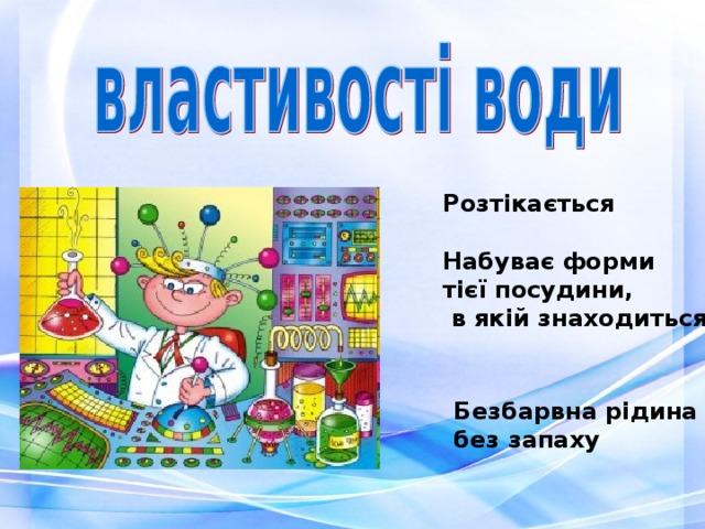 Розтікається Набуває форми тієї посудини,  в якій знаходиться Безбарвна рідина без запаху 