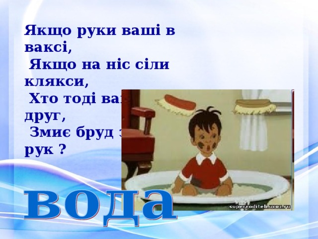 Якщо руки ваші в ваксі,  Якщо на ніс сіли клякси,  Хто тоді ваш перший друг,  Змиє бруд з лиця і рук ? 