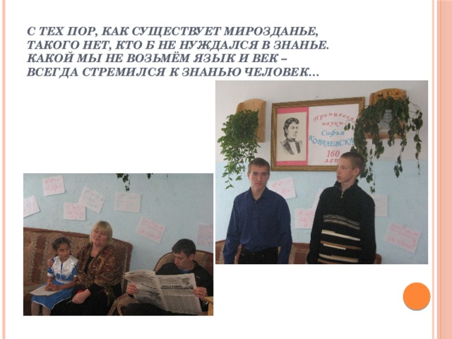С тех пор, как существует мирозданье,  Такого нет, кто б не нуждался в знанье.  Какой мы не возьмём язык и век –  Всегда стремился к знанью человек…