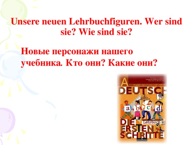  Unsere neuen Lehrbuchfiguren. Wer sind sie? Wie sind sie?  Новые персонажи нашего учебника . Кто они? Какие они? 