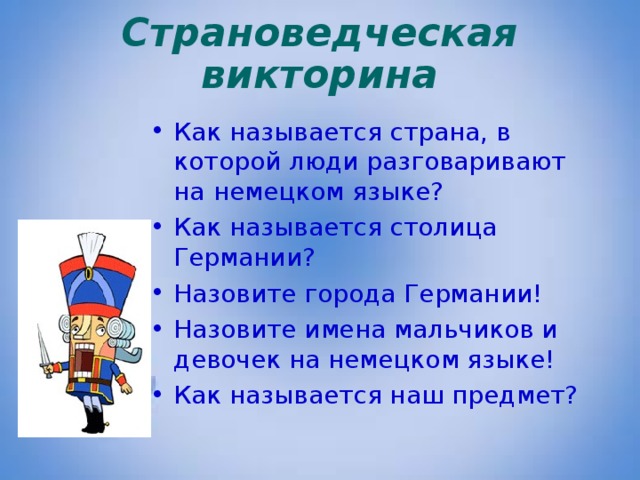 Страноведческая викторина Как называется страна, в которой люди разговаривают на немецком языке? Как называется столица Германии? Назовите города Германии! Назовите имена мальчиков и девочек на немецком языке! Как называется наш предмет?  