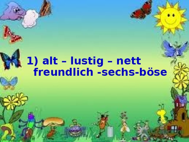   1) alt – lustig  – nett freundlich  -sechs-böse  