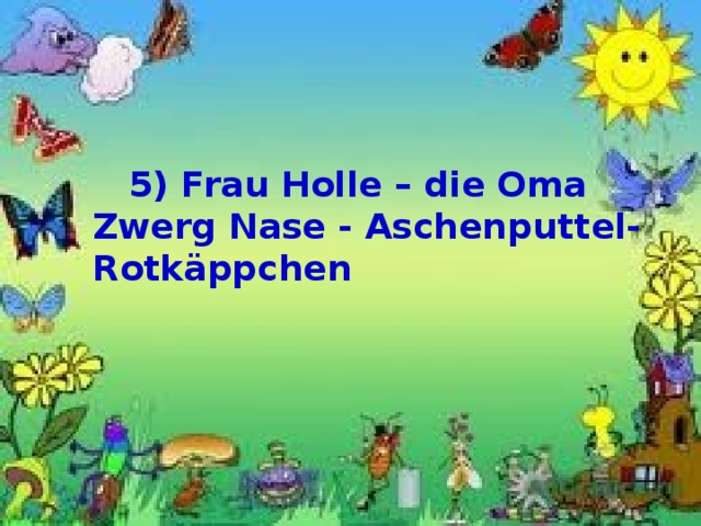  5) Frau Holle – die Oma Zwerg Nase - Aschenputtel- Rotkäppchen 