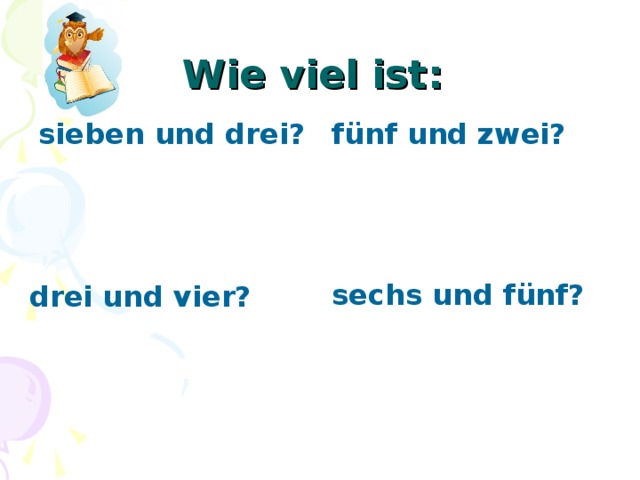 Wie viel ist : sieben und drei? fünf und zwei? sechs und fünf? drei und vier? 