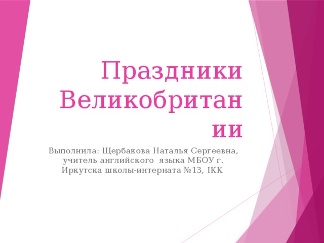 Праздники Великобритании Выполнила: Щербакова Наталья Сергеевна, учитель английского языка МБОУ г. Иркутска школы-интерната №13, IКК 