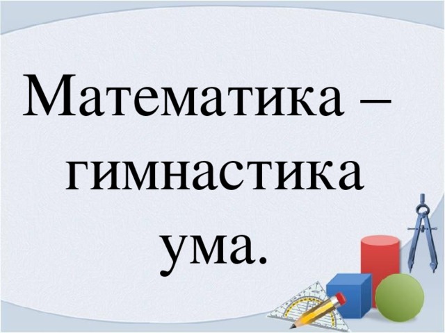 Математика –  гимнастика ума.