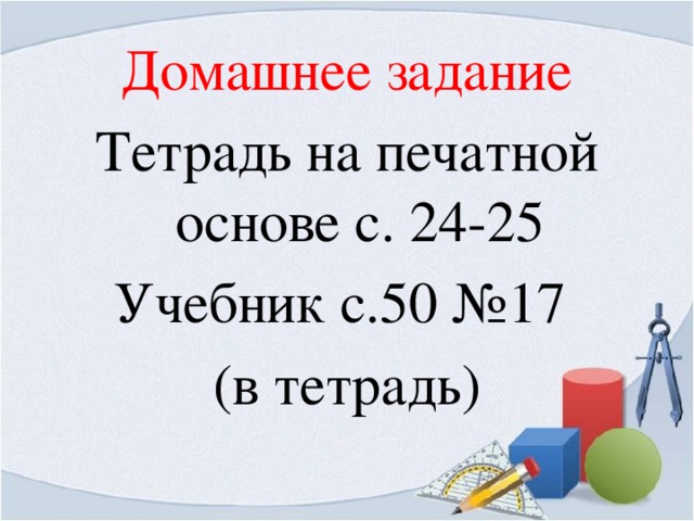 Домашнее задание Тетрадь на печатной основе с. 24-25 Учебник с.50 №17 (в тетрадь)