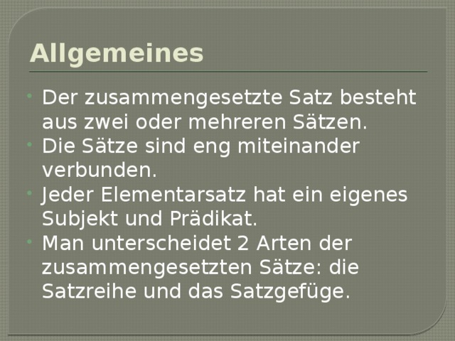 Allgemeines Der zusammengesetzte Satz besteht aus zwei oder mehreren Sätzen. Die Sätze sind eng miteinander verbunden. Jeder Elementarsatz hat ein eigenes Subjekt und Prädikat. Man unterscheidet 2 Arten der zusammengesetzten Sätze: die Satzreihe und das Satzgefüge. 