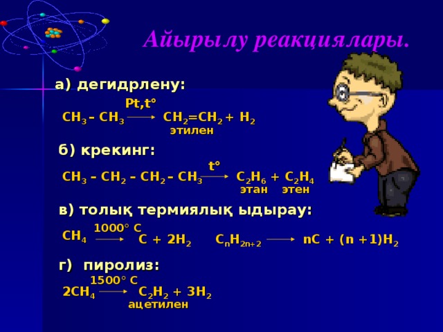Айырылу реакциялары. а) дегидрлену: Pt , t° CH 2 =CH 2 + H 2 CH 3 – CH 3 этилен б) крекинг: t° C 2 H 6 + C 2 H 4 CH 3 – CH 2 – CH 2 – CH 3 этен этан в) толық термиялық ыдырау: 1000° C CH 4 C n H 2n+2 nC + (n +1)H 2 C + 2H 2 г) пиролиз: 1500° C C 2 H 2 + 3H 2 2CH 4 ацетилен  