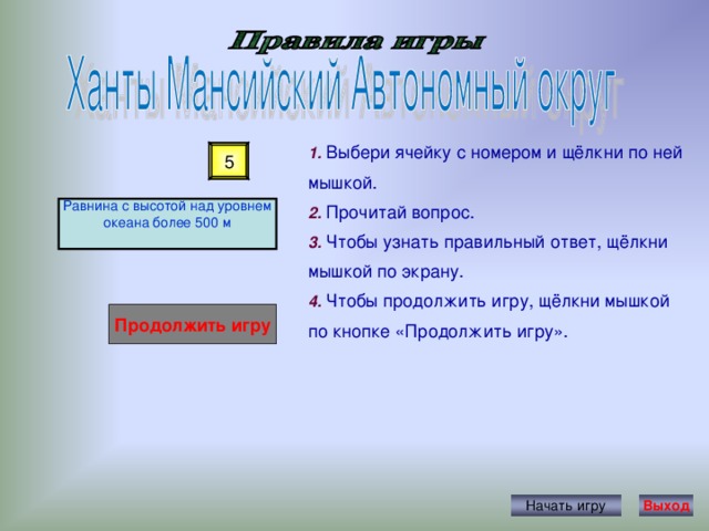 1. Выбери ячейку с номером и щёлкни по ней мышкой. 2. Прочитай вопрос. 3. Чтобы узнать правильный ответ, щёлкни мышкой по экрану. 4. Чтобы продолжить игру, щёлкни мышкой по кнопке «Продолжить игру». 5 Равнина с высотой над уровнем океана более 500 м Продолжить игру Начать игру Выход 