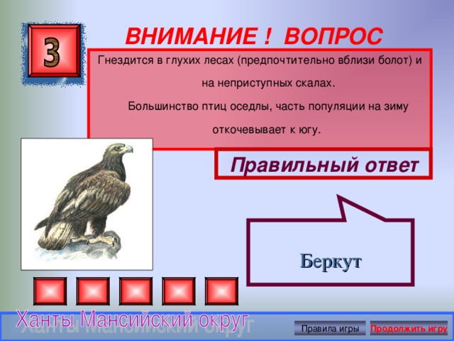  Беркут ВНИМАНИЕ ! ВОПРОС Гнездится в глухих лесах (предпочтительно вблизи болот) и на неприступных скалах.  Большинство птиц оседлы, часть популяции на зиму откочевывает к югу.   Правильный ответ Правила игры Продолжить игру 
