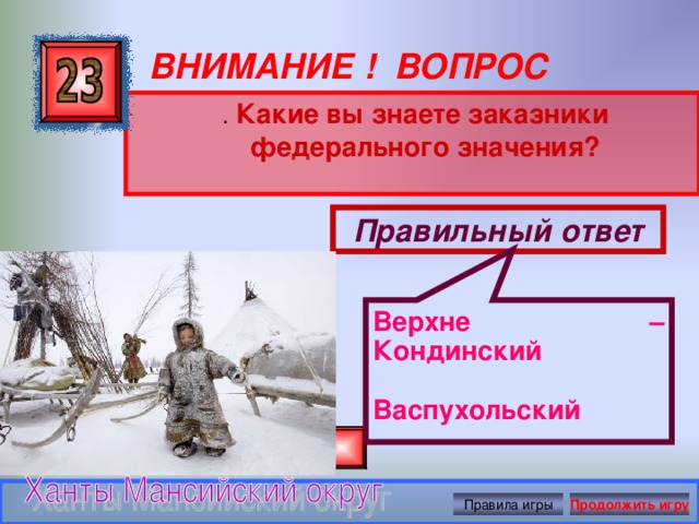 Верхне – Кондинский  Васпухольский   ВНИМАНИЕ ! ВОПРОС  . Какие вы знаете заказники федерального значения? Правильный ответ Правила игры Продолжить игру 