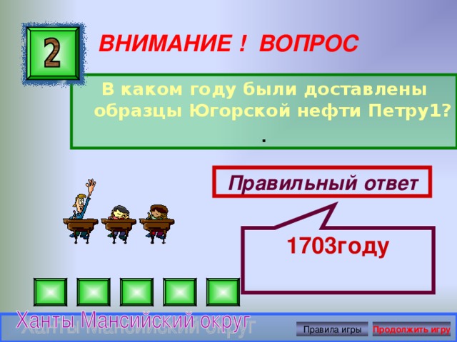 1703году ВНИМАНИЕ ! ВОПРОС В каком году были доставлены образцы Югорской нефти Петру1? . Правильный ответ Правила игры Продолжить игру 