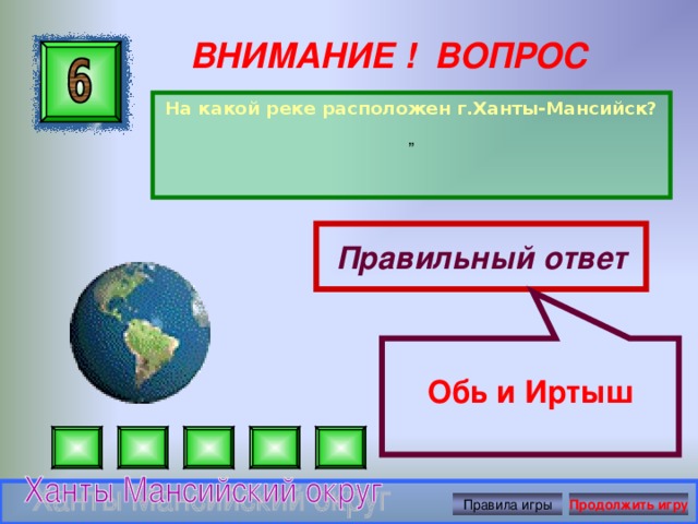  Обь и Иртыш ВНИМАНИЕ ! ВОПРОС На какой реке расположен г.Ханты-Мансийск? ” Правильный ответ Правила игры Продолжить игру 