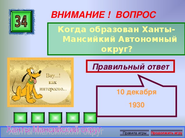 10 декабря 1930 ВНИМАНИЕ ! ВОПРОС Когда образован Ханты- Мансийкий Автономный округ?  Правильный ответ Правила игры Продолжить игру 