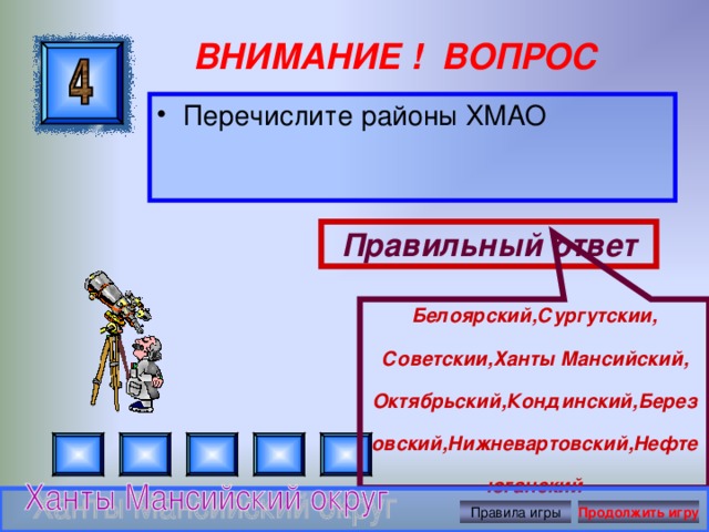 Белоярский,Сургутскии, Советскии,Ханты Мансийский, Октябрьский,Кондинский,Березовский,Нижневартовский,Нефтеюганский ВНИМАНИЕ ! ВОПРОС Перечислите районы ХМАО Правильный ответ Правила игры Продолжить игру 