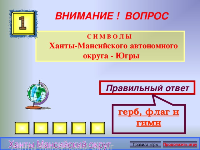 герб, флаг и гимн ВНИМАНИЕ ! ВОПРОС С И М В О Л Ы  Ханты-Мансийского автономного округа - Югры  Правильный ответ Правила игры Продолжить игру 