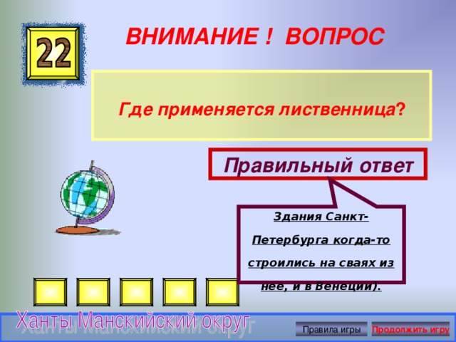 Здания Санкт-Петербурга когда-то строились на сваях из нее, и в Венеции). ВНИМАНИЕ ! ВОПРОС Где применяется лиственница ? Правильный ответ Правила игры Продолжить игру 