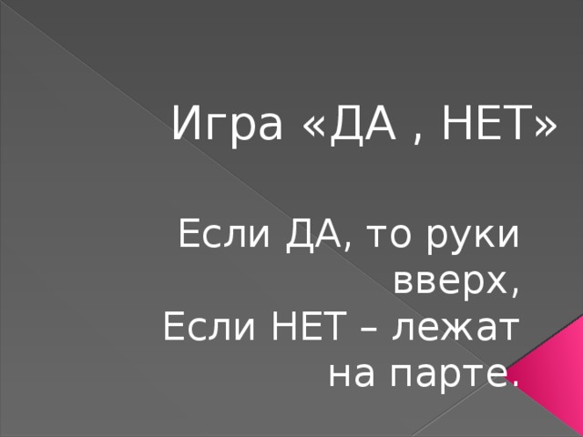 Игра «ДА , НЕТ» Если ДА, то руки вверх, Если НЕТ – лежат на парте. 