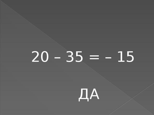 20 – 35 = – 15   ДА 
