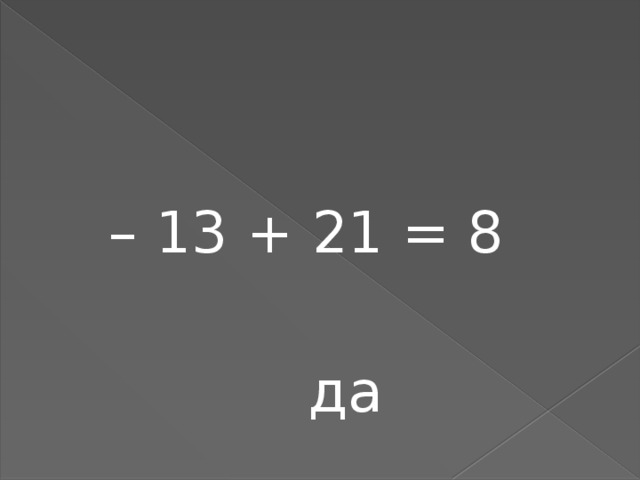 – 13 + 21 = 8  да 
