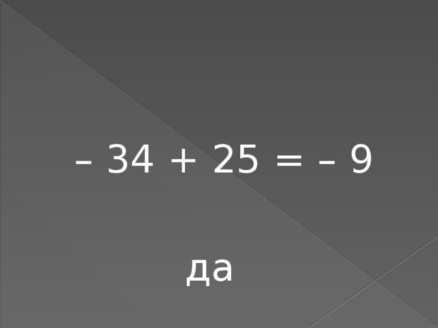 – 34 + 25 = – 9  да 