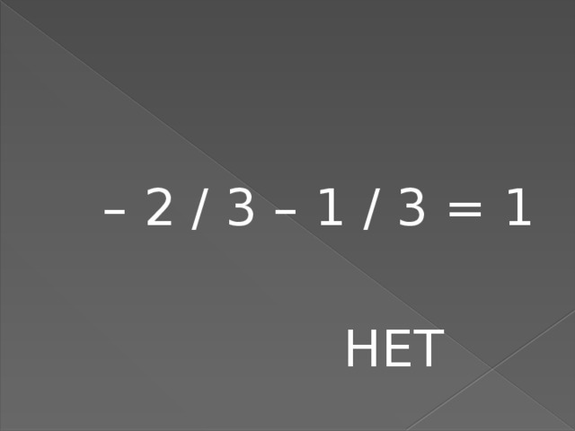 – 2 / 3 – 1 / 3 = 1  НЕТ 